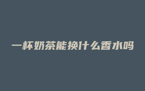一杯奶茶能换什么香水吗
