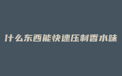 什么东西能快速压制香水味