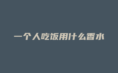 一个人吃饭用什么香水