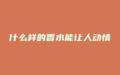 什么样的香水能让人动情