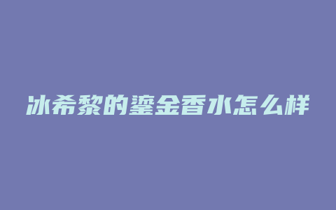 冰希黎的鎏金香水怎么样