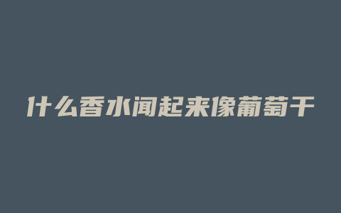什么香水闻起来像葡萄干