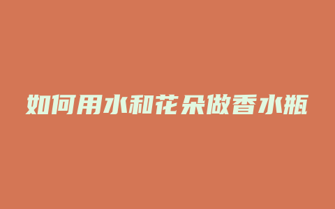 如何用水和花朵做香水瓶