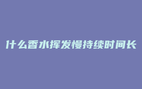 什么香水挥发慢持续时间长