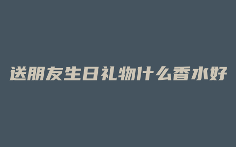 送朋友生日礼物什么香水好