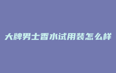 大牌男士香水试用装怎么样