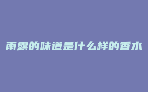 雨露的味道是什么样的香水