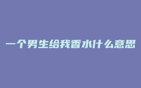 一个男生给我香水什么意思