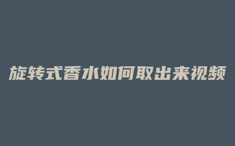 旋转式香水如何取出来视频