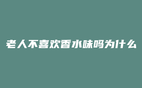 老人不喜欢香水味吗为什么