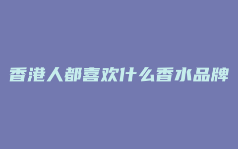香港人都喜欢什么香水品牌
