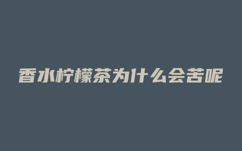 香水柠檬茶为什么会苦呢