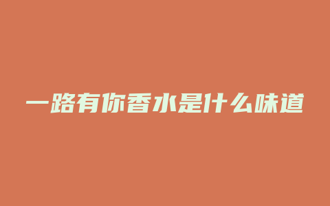一路有你香水是什么味道