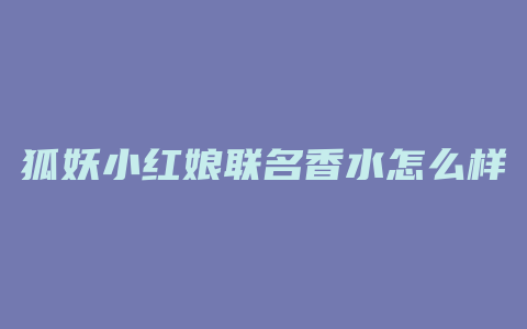 狐妖小红娘联名香水怎么样