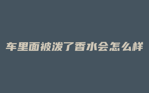 车里面被泼了香水会怎么样