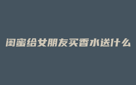 闺蜜给女朋友买香水送什么