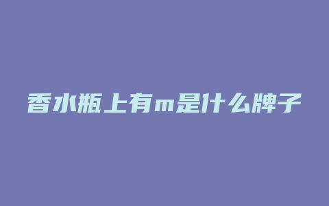 香水瓶上有m是什么牌子