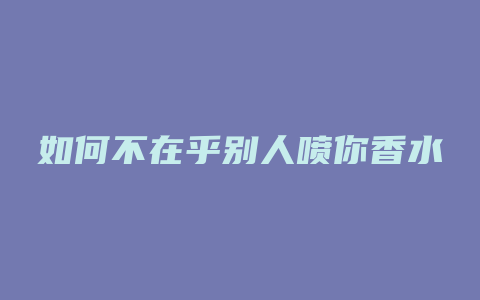 如何不在乎别人喷你香水