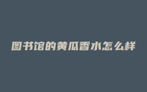图书馆的黄瓜香水怎么样