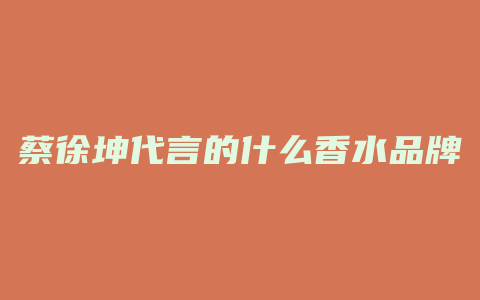 蔡徐坤代言的什么香水品牌