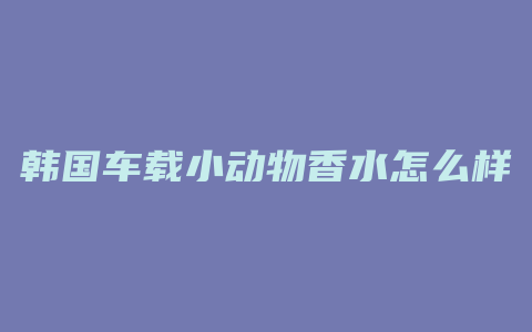 韩国车载小动物香水怎么样