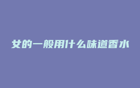 女的一般用什么味道香水