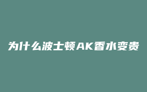 为什么波士顿AK香水变贵