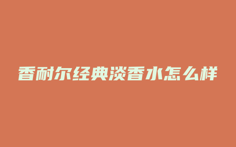 香耐尔经典淡香水怎么样