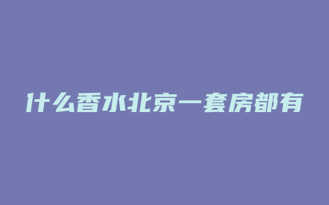 什么香水北京一套房都有