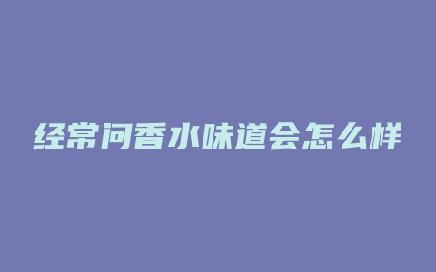 经常问香水味道会怎么样