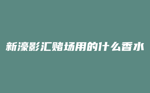 新濠影汇赌场用的什么香水