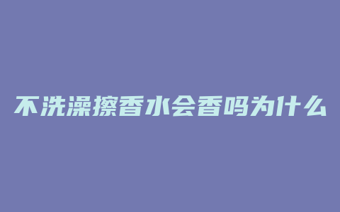 不洗澡擦香水会香吗为什么