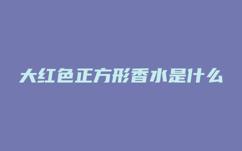 大红色正方形香水是什么