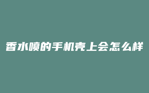 香水喷的手机壳上会怎么样