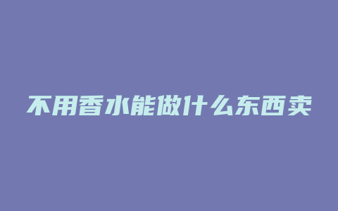 不用香水能做什么东西卖