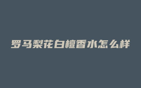 罗马梨花白檀香水怎么样