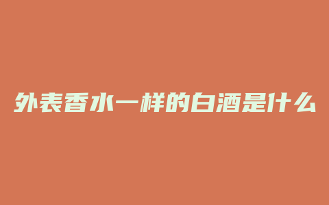 外表香水一样的白酒是什么