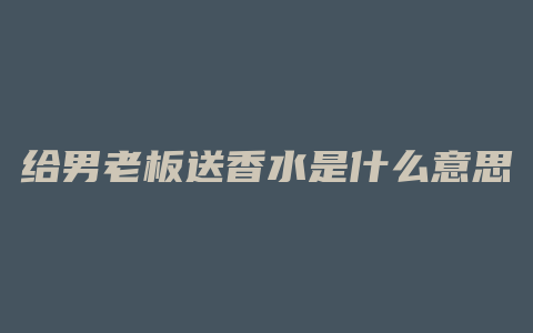 给男老板送香水是什么意思