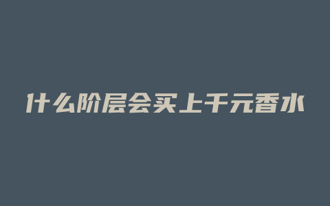 什么阶层会买上千元香水