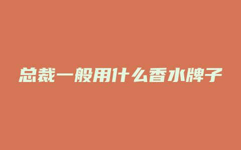 总裁一般用什么香水牌子