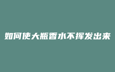 如何使大瓶香水不挥发出来