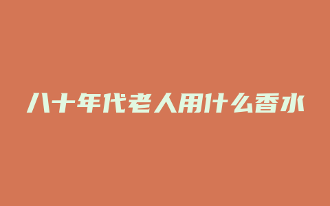 八十年代老人用什么香水