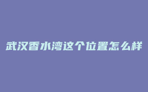 武汉香水湾这个位置怎么样