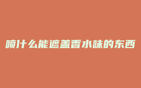 喷什么能遮盖香水味的东西