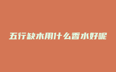 五行缺木用什么香水好呢