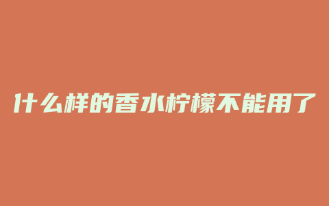 什么样的香水柠檬不能用了