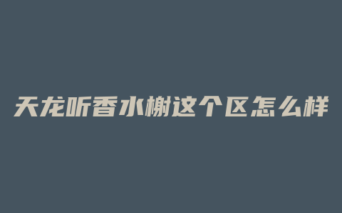 天龙听香水榭这个区怎么样