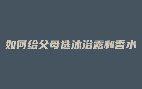 如何给父母选沐浴露和香水
