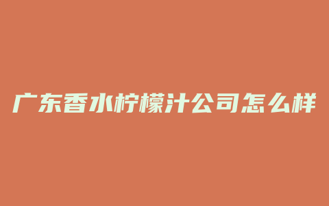 广东香水柠檬汁公司怎么样