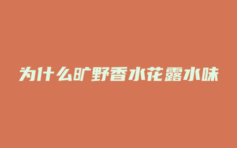 为什么旷野香水花露水味